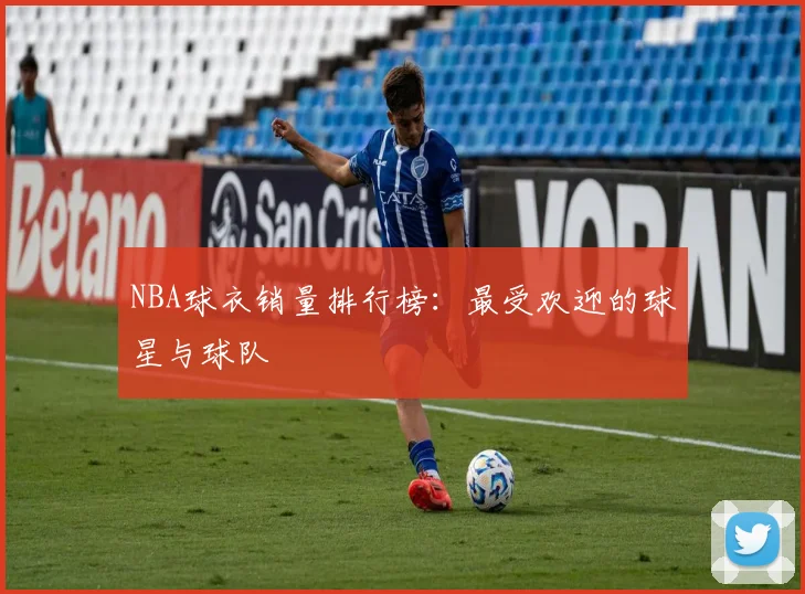 NBA球衣销量排行榜：最受欢迎的球星与球队