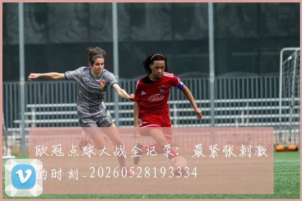 欧冠点球大战全记录：最紧张刺激的时刻_20260528193334