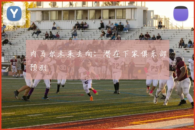 内马尔未来去向:潜在下家俱乐部预测