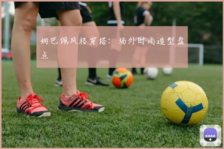 姆巴佩风格穿搭：场外时尚造型盘点