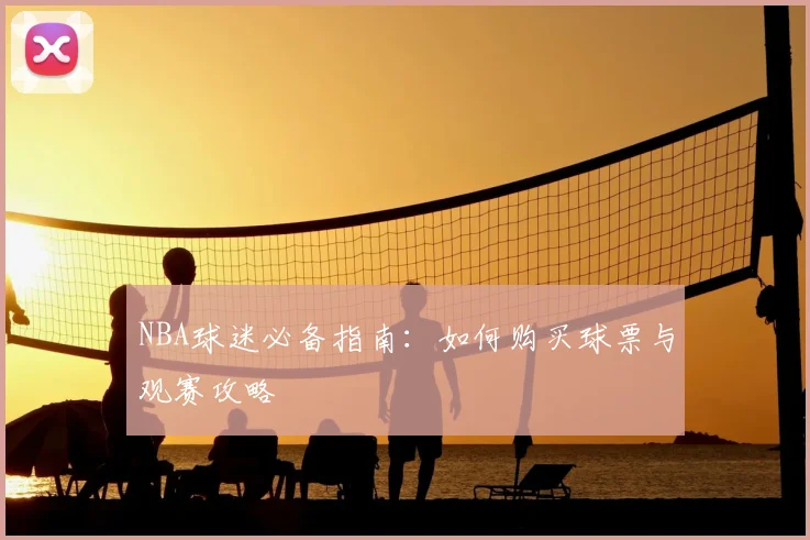 NBA球迷必备指南：如何购买球票与观赛攻略