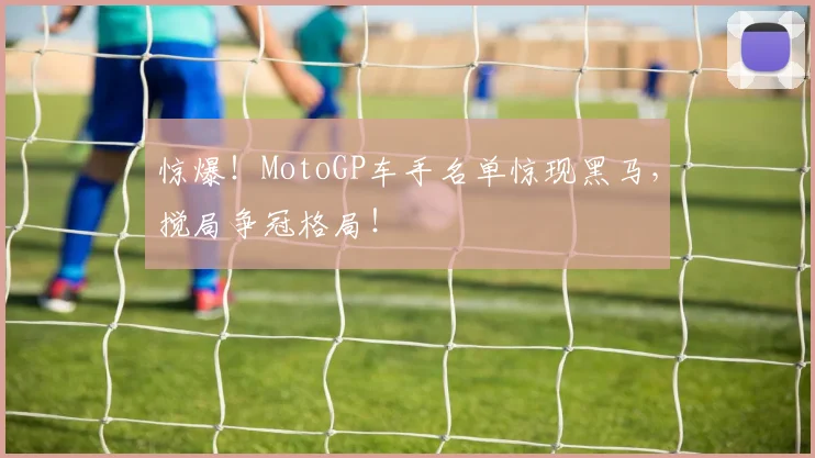 惊爆！MotoGP车手名单惊现黑马，搅局争冠格局！
