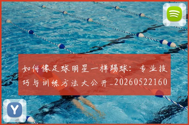 如何像足球明星一样踢球：专业技巧与训练方法大公开_20260522160516