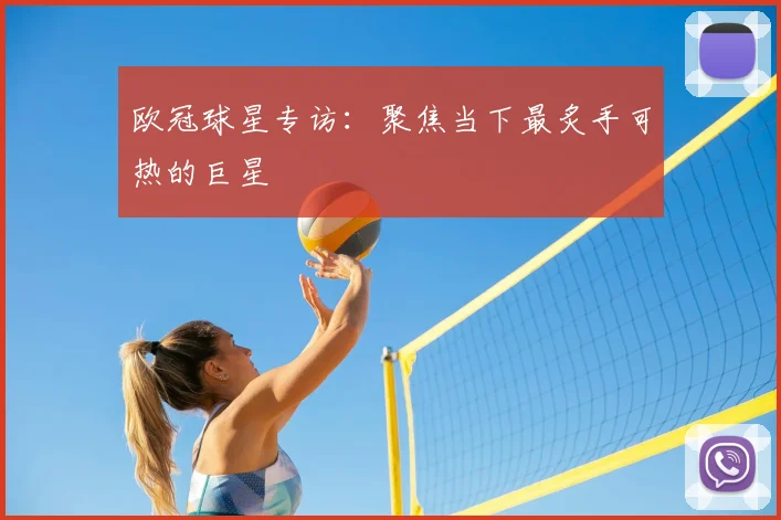 欧冠球星专访：聚焦当下最炙手可热的巨星