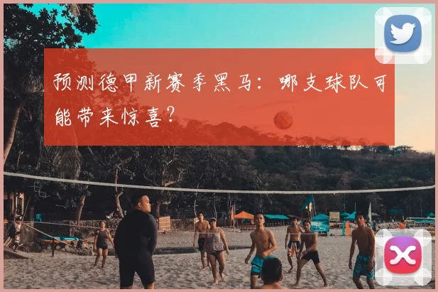 预测德甲新赛季黑马：哪支球队可能带来惊喜？