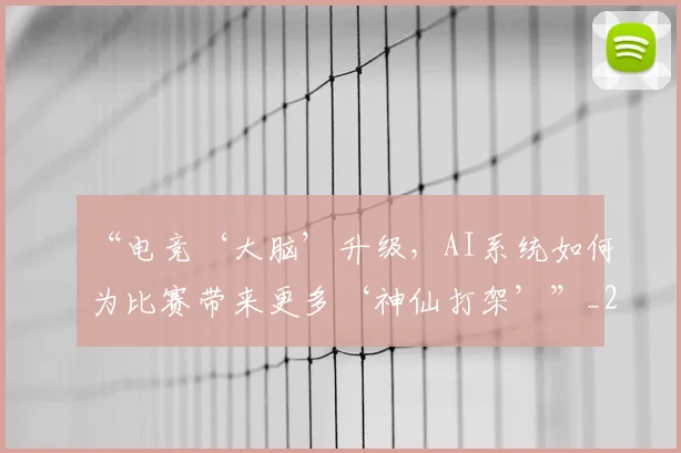 “电竞‘大脑’升级，AI系统如何为比赛带来更多‘神仙打架’”_20260702172739