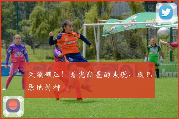 天赋碾压！看完新星的表现，我已原地封神