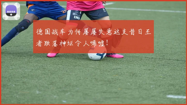 德国战车为何屡屡失意这支昔日王者跌落神坛令人唏嘘！