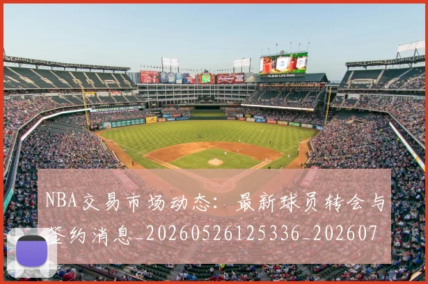 NBA交易市场动态：最新球员转会与签约消息_20260526125336_20260701215237