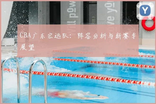 CBA广东宏远队：阵容分析与新赛季展望