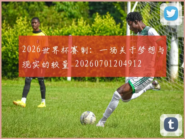 2026世界杯赛制：一场关于梦想与现实的较量_20260701204912