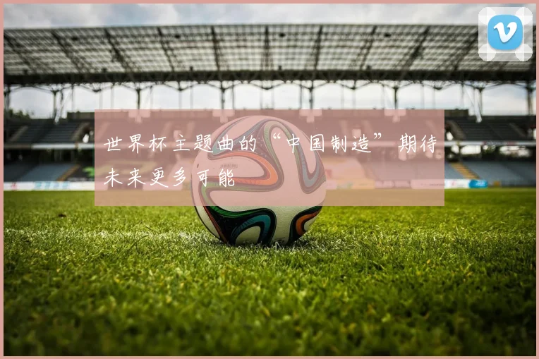 世界杯主题曲的“中国制造”期待未来更多可能