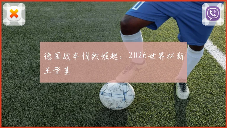 德国战车悄然崛起,2026世界杯新王登基