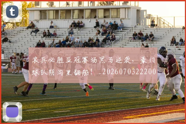 哀兵必胜亚冠赛场黑马逆袭，豪门球队阴沟里翻船！_20260703222008