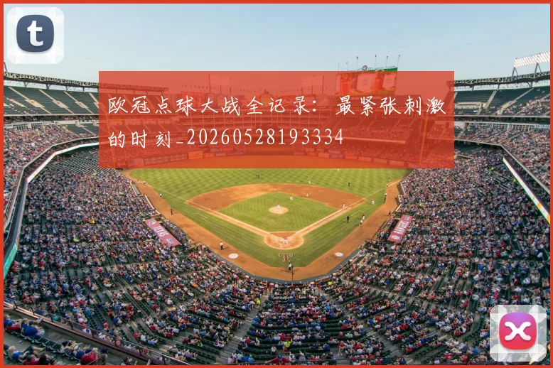 欧冠点球大战全记录：最紧张刺激的时刻_20260528193334