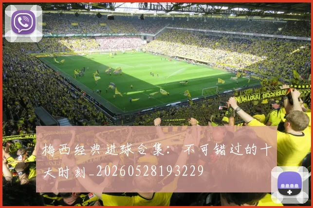 梅西经典进球合集：不可错过的十大时刻_20260528193229