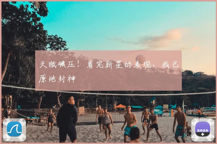 天赋碾压！看完新星的表现，我已原地封神
