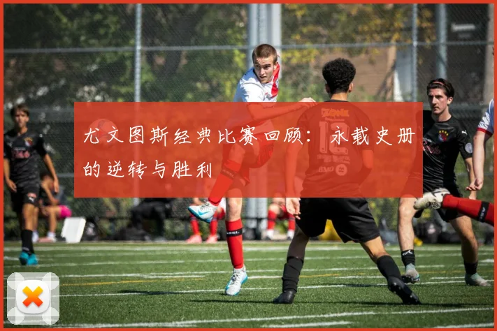 尤文图斯经典比赛回顾：永载史册的逆转与胜利