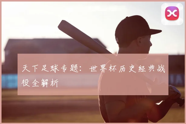 天下足球专题：世界杯历史经典战役全解析