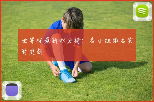 世界杯最新积分榜：各小组排名实时更新
