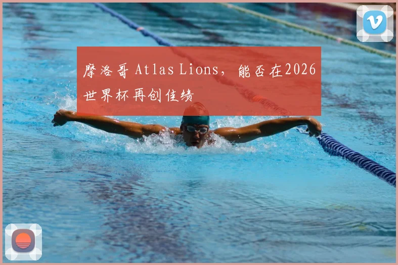 摩洛哥 Atlas Lions,能否在2026世界杯再创佳绩