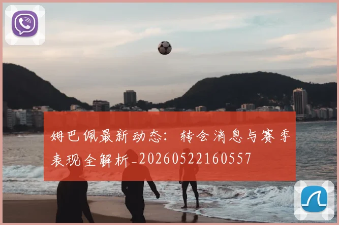 姆巴佩最新动态：转会消息与赛季表现全解析_20260522160557