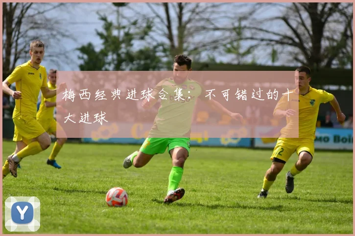 梅西经典进球合集：不可错过的十大进球