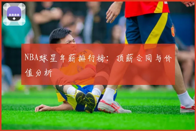 NBA球星年薪排行榜：顶薪合同与价值分析