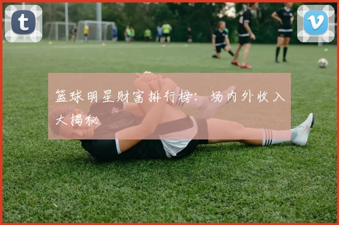 篮球明星财富排行榜：场内外收入大揭秘