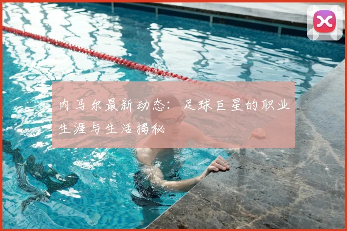 内马尔最新动态:足球巨星的职业生涯与生活揭秘
