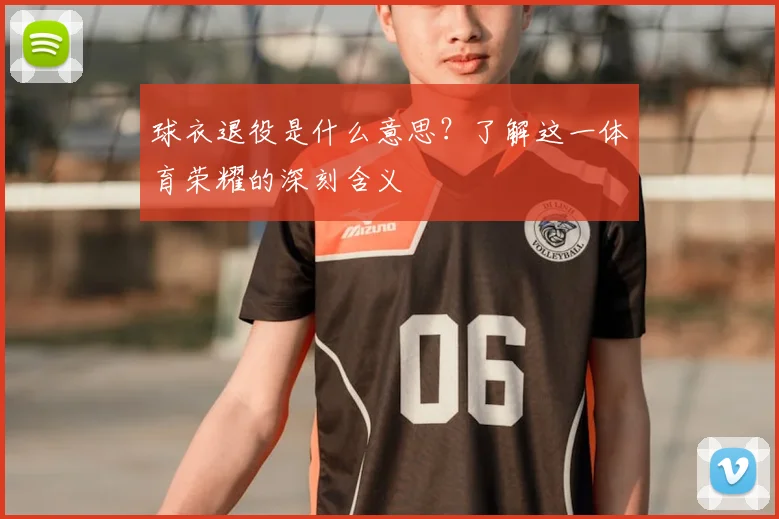 球衣退役是什么意思？了解这一体育荣耀的深刻含义