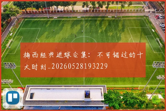 梅西经典进球合集：不可错过的十大时刻_20260528193229