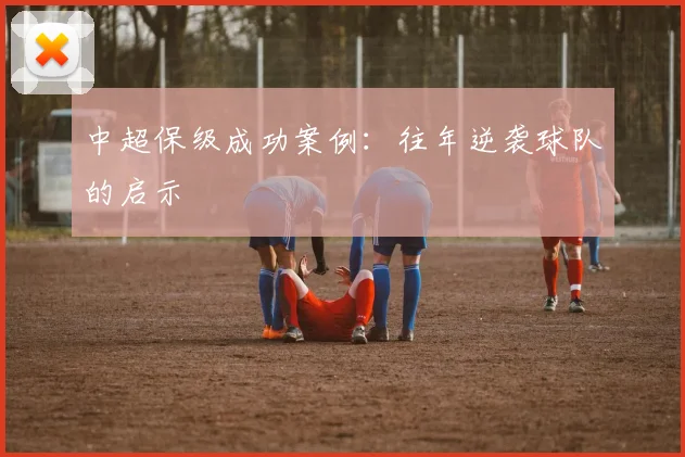 中超保级成功案例：往年逆袭球队的启示