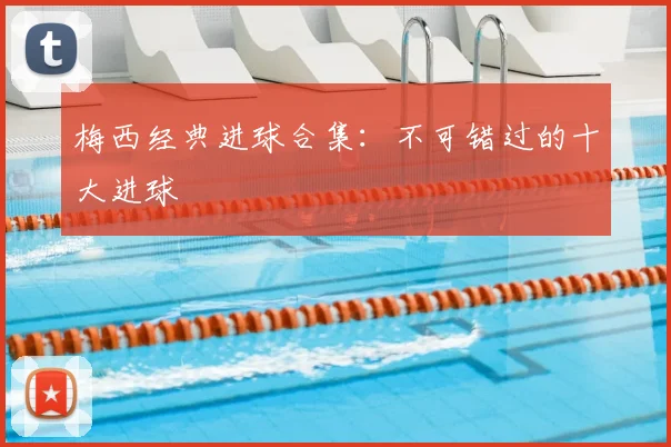 梅西经典进球合集：不可错过的十大进球