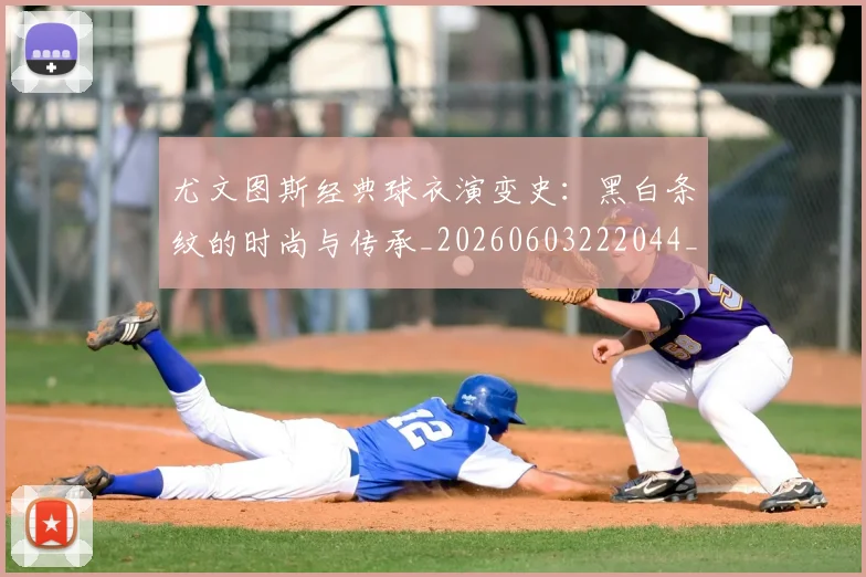 尤文图斯经典球衣演变史：黑白条纹的时尚与传承_20260603222044_20260703234006