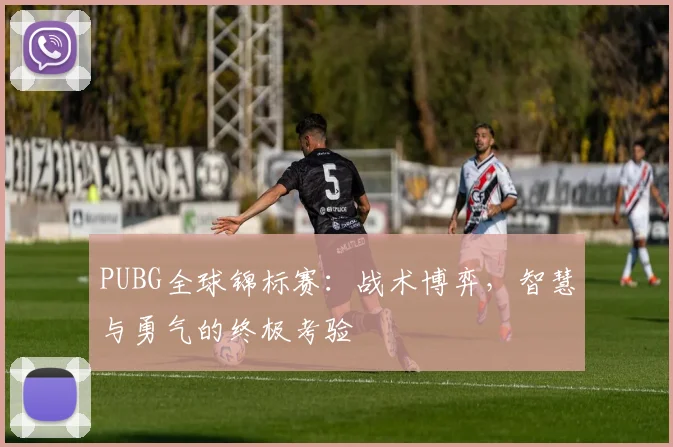PUBG全球锦标赛：战术博弈，智慧与勇气的终极考验