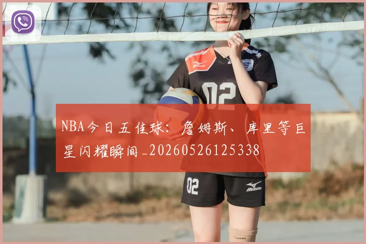 NBA今日五佳球：詹姆斯、库里等巨星闪耀瞬间_20260526125338