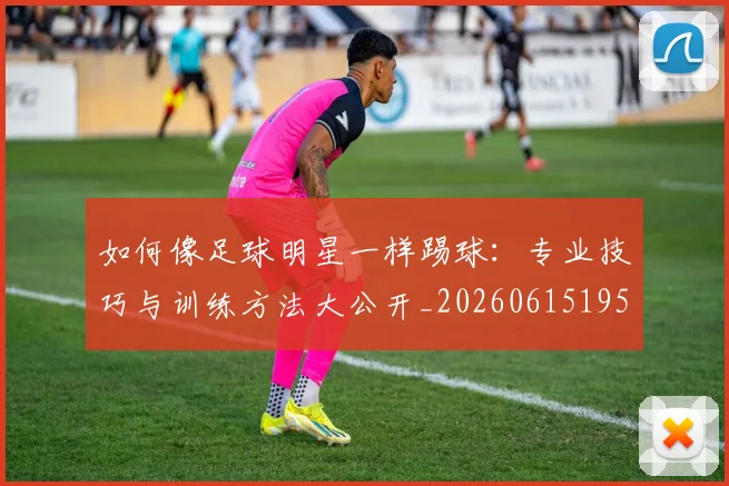 如何像足球明星一样踢球：专业技巧与训练方法大公开_20260615195400