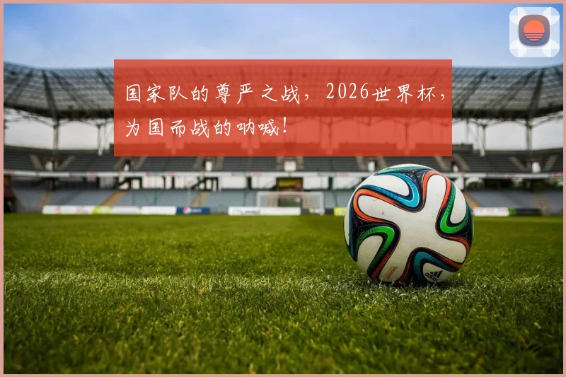 国家队的尊严之战，2026世界杯，为国而战的呐喊！