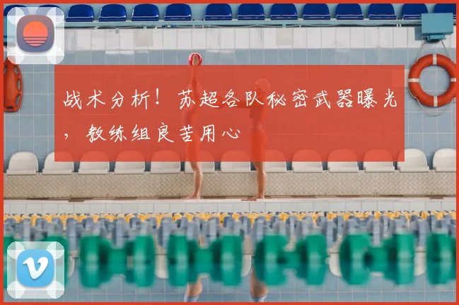 战术分析！苏超各队秘密武器曝光，教练组良苦用心