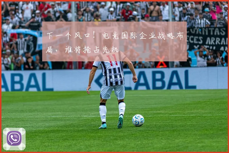 下一个风口！电竞国际企业战略布局，谁将抢占先机