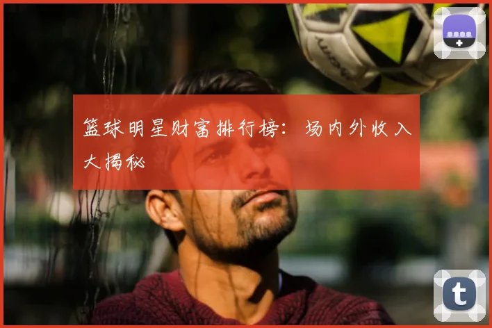 篮球明星财富排行榜：场内外收入大揭秘