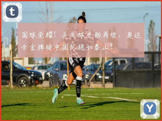 国球荣耀!乒乓球王朝再续,奥运会金牌榜中国队稳如泰山!