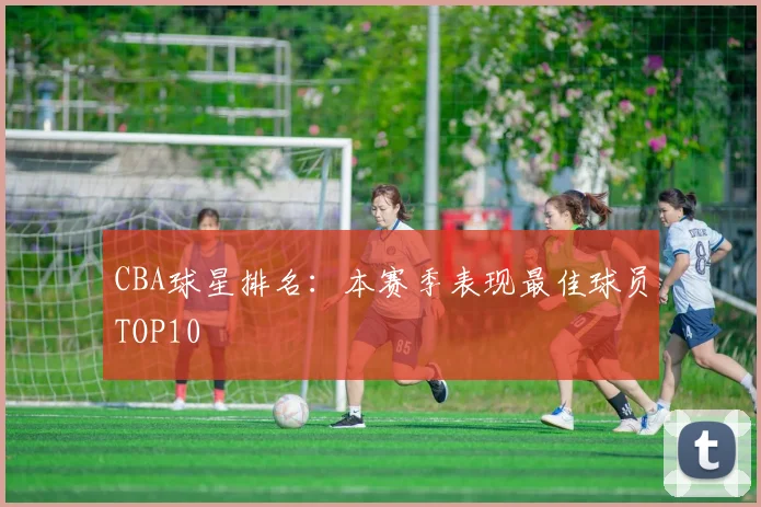 CBA球星排名:本赛季表现最佳球员TOP10