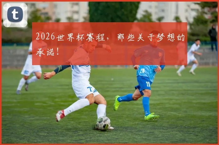 2026世界杯赛程，那些关于梦想的承诺！
