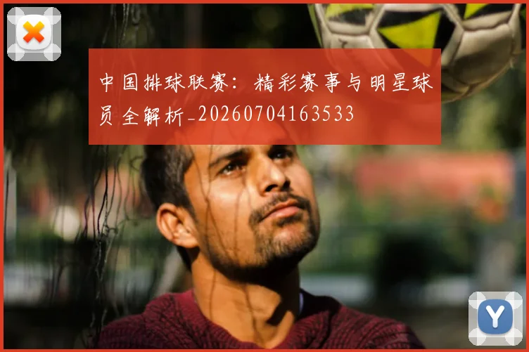 中国排球联赛：精彩赛事与明星球员全解析_20260704163533