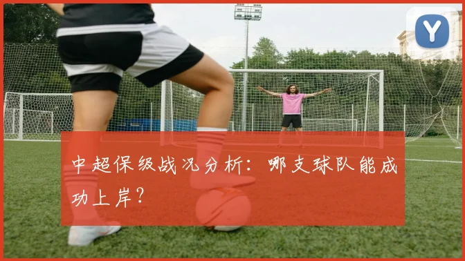 中超保级战况分析：哪支球队能成功上岸？