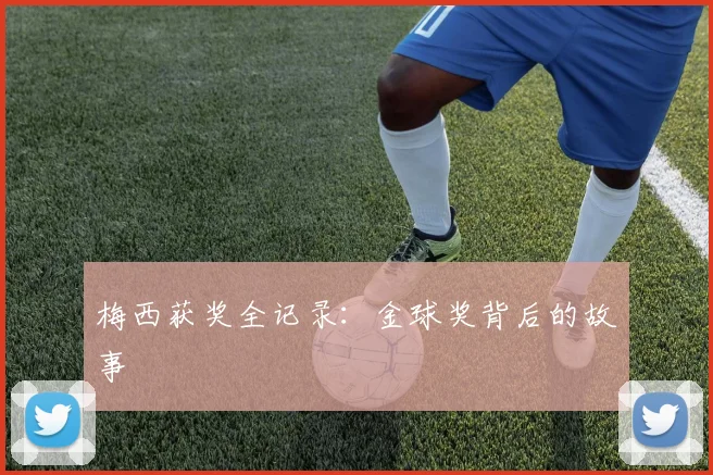 梅西获奖全记录：金球奖背后的故事