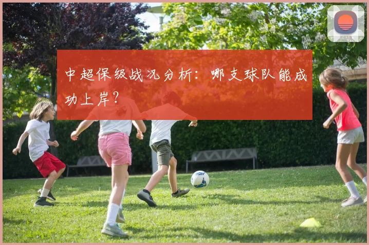 中超保级战况分析：哪支球队能成功上岸？