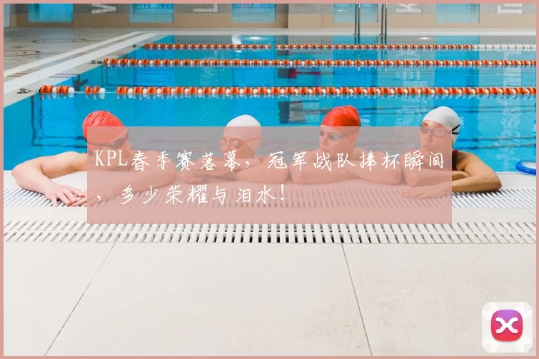 KPL春季赛落幕，冠军战队捧杯瞬间，多少荣耀与泪水！